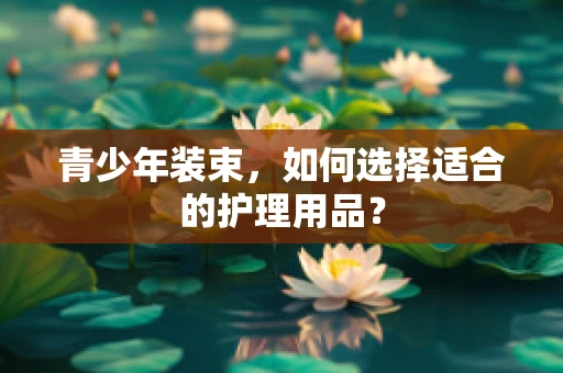 青少年装束，如何选择适合的护理用品？