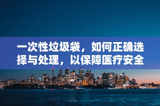 一次性垃圾袋，如何正确选择与处理，以保障医疗安全？