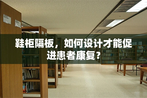 鞋柜隔板，如何设计才能促进患者康复？