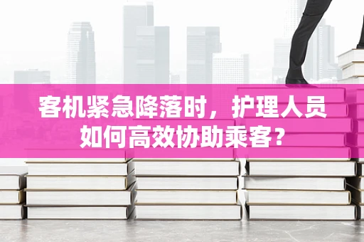 客机紧急降落时，护理人员如何高效协助乘客？
