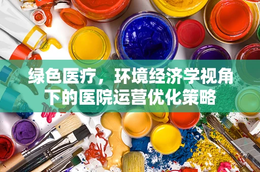 绿色医疗，环境经济学视角下的医院运营优化策略