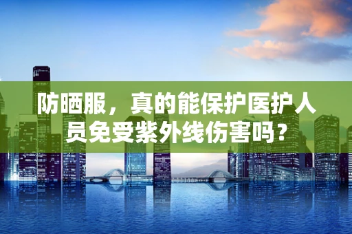 防晒服，真的能保护医护人员免受紫外线伤害吗？