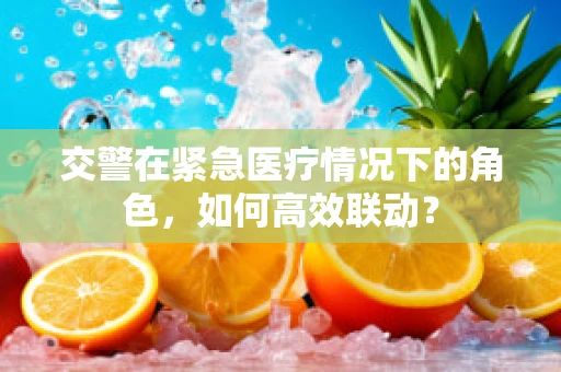 交警在紧急医疗情况下的角色，如何高效联动？