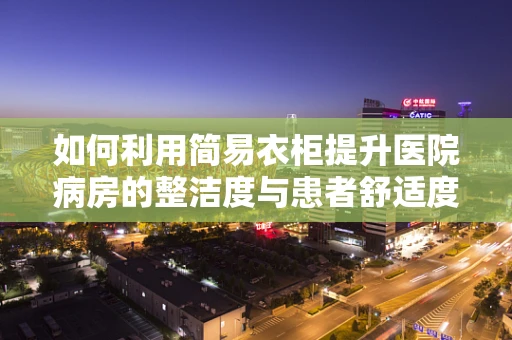 如何利用简易衣柜提升医院病房的整洁度与患者舒适度？