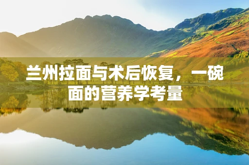 兰州拉面与术后恢复，一碗面的营养学考量