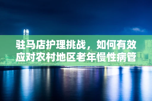 驻马店护理挑战，如何有效应对农村地区老年慢性病管理？