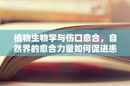 植物生物学与伤口愈合，自然界的愈合力量如何促进患者康复？