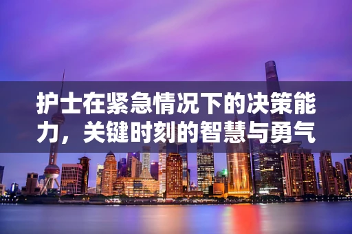 护士在紧急情况下的决策能力，关键时刻的智慧与勇气