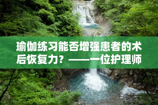 瑜伽练习能否增强患者的术后恢复力？——一位护理师的专业视角