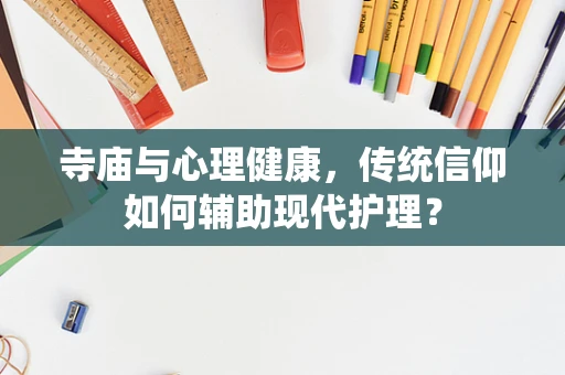 寺庙与心理健康，传统信仰如何辅助现代护理？