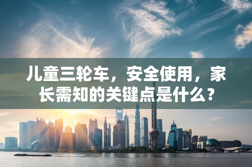 儿童三轮车，安全使用，家长需知的关键点是什么？