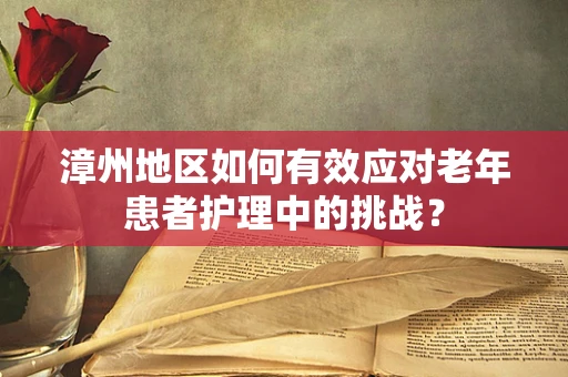 漳州地区如何有效应对老年患者护理中的挑战？