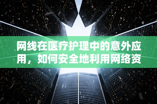 网线在医疗护理中的意外应用，如何安全地利用网络资源提升患者护理效率？