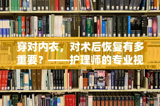 穿对内衣，对术后恢复有多重要？——护理师的专业视角