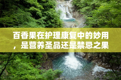 百香果在护理康复中的妙用，是营养圣品还是禁忌之果？