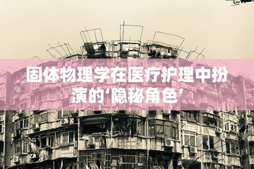 固体物理学在医疗护理中扮演的‘隐秘角色’