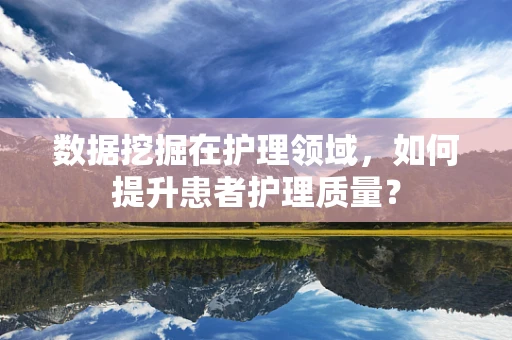 数据挖掘在护理领域，如何提升患者护理质量？