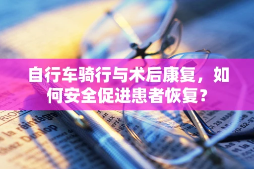 自行车骑行与术后康复，如何安全促进患者恢复？