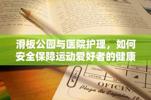 滑板公园与医院护理，如何安全保障运动爱好者的健康？