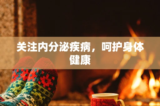 关注内分泌疾病，呵护身体健康