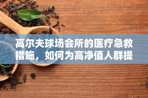 高尔夫球场会所的医疗急救措施，如何为高净值人群提供安全保障？