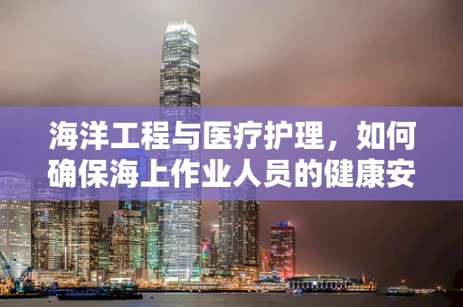 海洋工程与医疗护理，如何确保海上作业人员的健康安全？