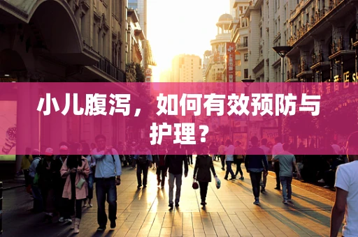 小儿腹泻，如何有效预防与护理？