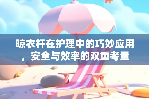晾衣杆在护理中的巧妙应用，安全与效率的双重考量