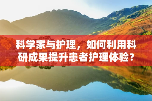 科学家与护理，如何利用科研成果提升患者护理体验？