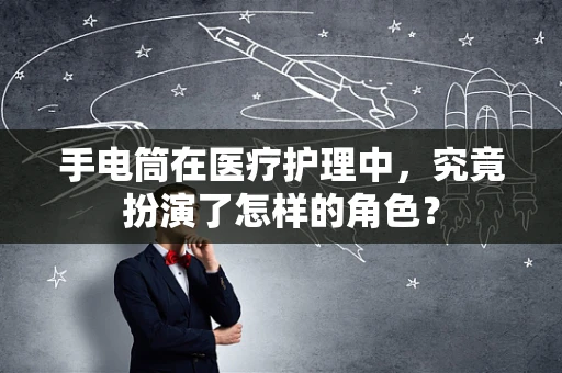 手电筒在医疗护理中，究竟扮演了怎样的角色？