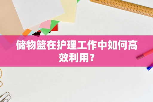 储物篮在护理工作中如何高效利用？