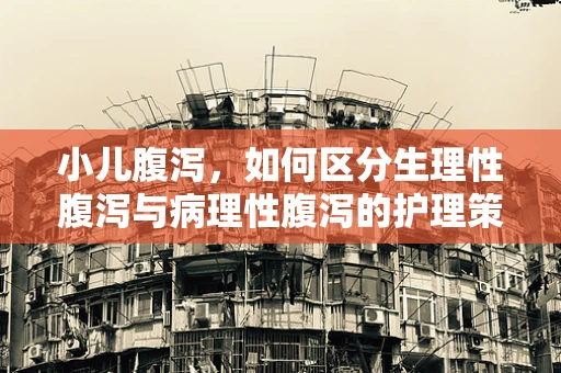 小儿腹泻，如何区分生理性腹泻与病理性腹泻的护理策略？