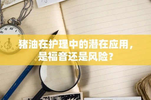 猪油在护理中的潜在应用，是福音还是风险？