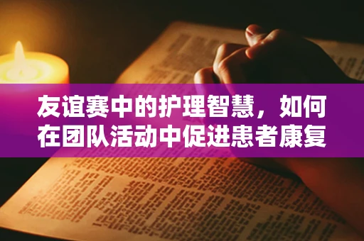 友谊赛中的护理智慧，如何在团队活动中促进患者康复？