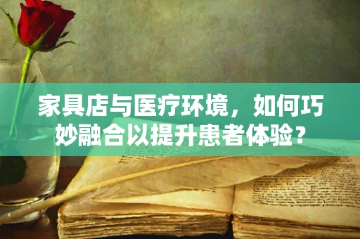 家具店与医疗环境，如何巧妙融合以提升患者体验？