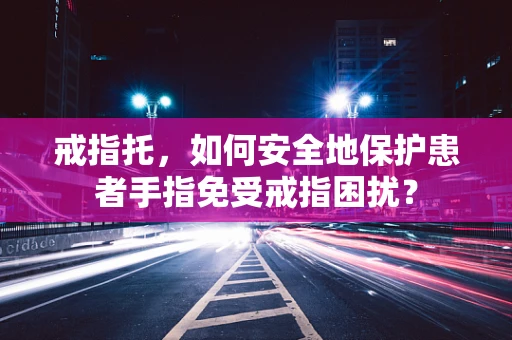 戒指托，如何安全地保护患者手指免受戒指困扰？