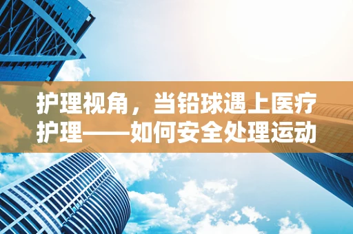 护理视角，当铅球遇上医疗护理——如何安全处理运动伤害？