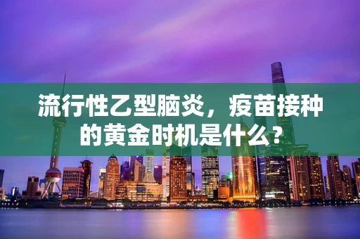 流行性乙型脑炎，疫苗接种的黄金时机是什么？