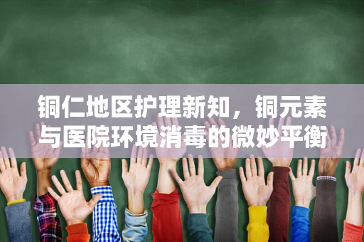 铜仁地区护理新知，铜元素与医院环境消毒的微妙平衡