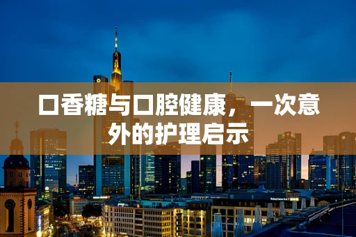 口香糖与口腔健康，一次意外的护理启示