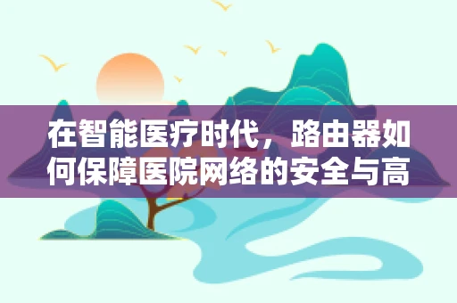 在智能医疗时代，路由器如何保障医院网络的安全与高效？