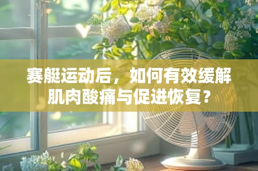 赛艇运动后，如何有效缓解肌肉酸痛与促进恢复？
