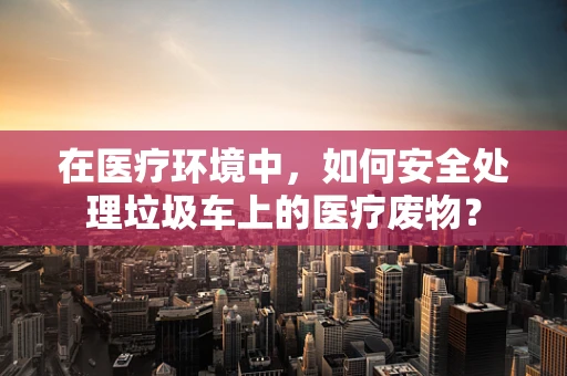 在医疗环境中，如何安全处理垃圾车上的医疗废物？