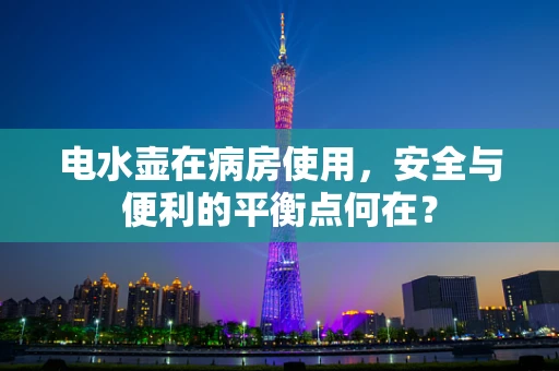 电水壶在病房使用，安全与便利的平衡点何在？