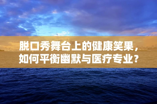 脱口秀舞台上的健康笑果，如何平衡幽默与医疗专业？