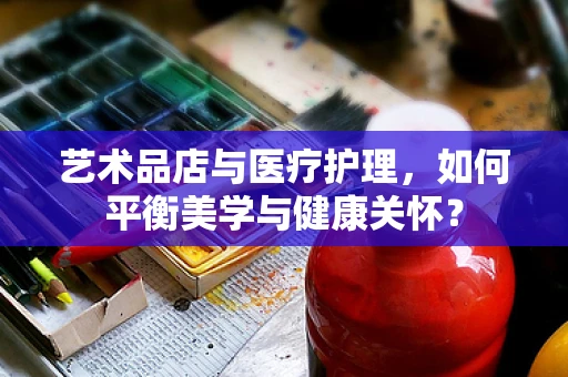 艺术品店与医疗护理，如何平衡美学与健康关怀？