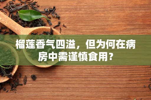 榴莲香气四溢，但为何在病房中需谨慎食用？