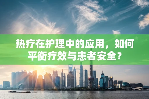 热疗在护理中的应用，如何平衡疗效与患者安全？