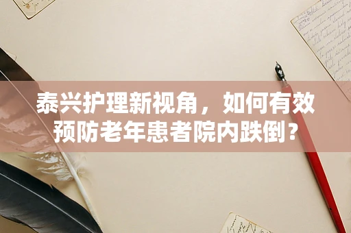 泰兴护理新视角，如何有效预防老年患者院内跌倒？