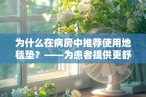为什么在病房中推荐使用地毯垫？——为患者提供更舒适的护理环境